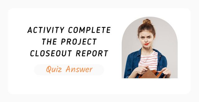 Activity Complete The Project Closeout Report Quiz Answer 