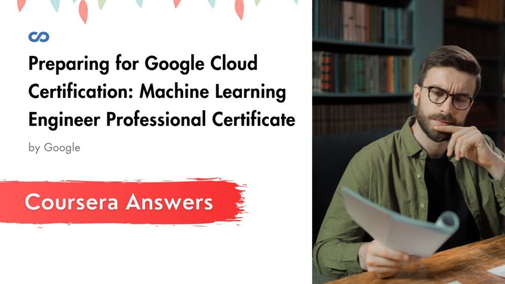 Preparing for Google Cloud Certification: Machine Learning Engineer Professional Certificate Coursera Quiz Answers