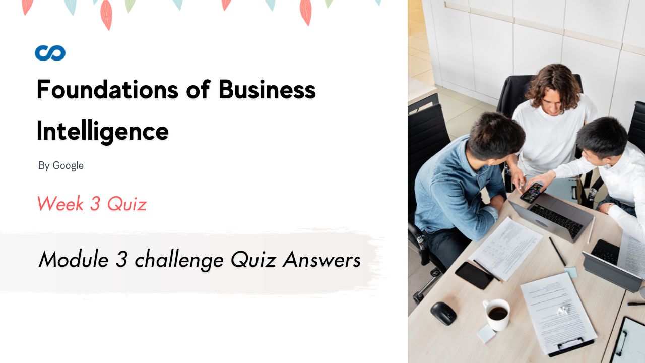 Foundations of Business Intelligence Module 3 challenge Quiz Answers